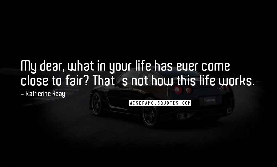 Katherine Reay Quotes: My dear, what in your life has ever come close to fair? That's not how this life works.
