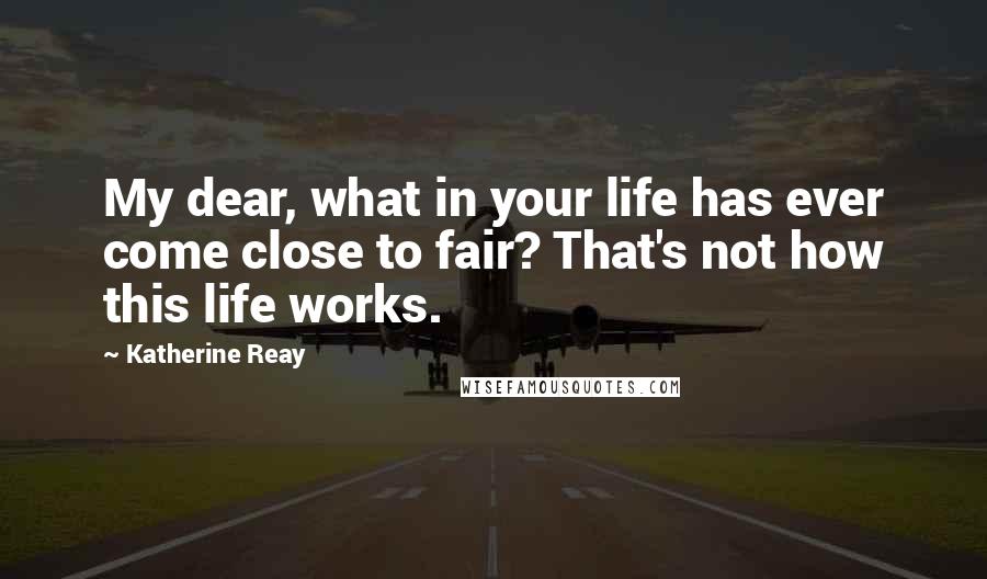 Katherine Reay Quotes: My dear, what in your life has ever come close to fair? That's not how this life works.