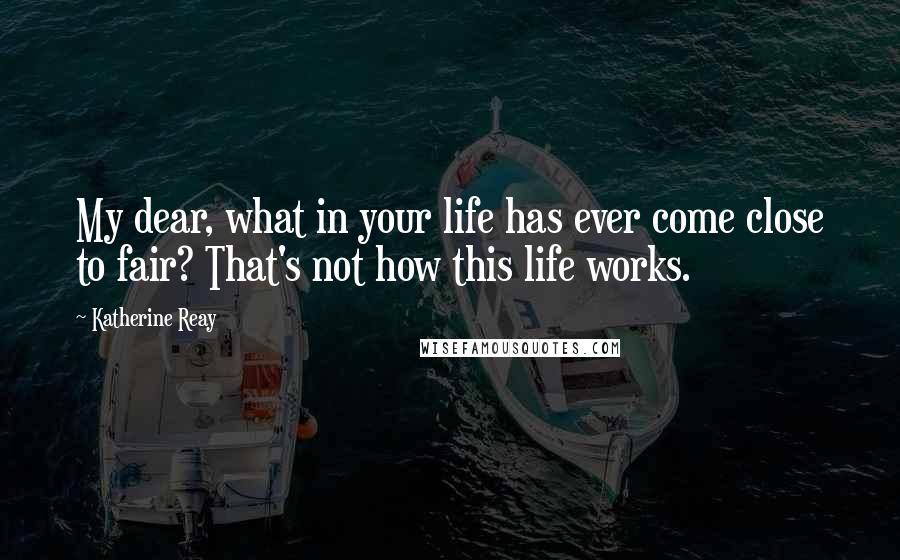 Katherine Reay Quotes: My dear, what in your life has ever come close to fair? That's not how this life works.
