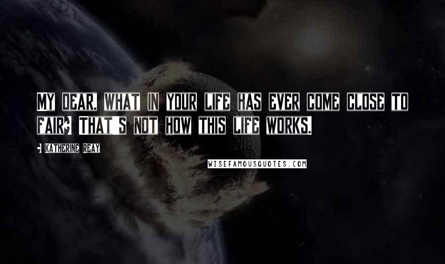 Katherine Reay Quotes: My dear, what in your life has ever come close to fair? That's not how this life works.