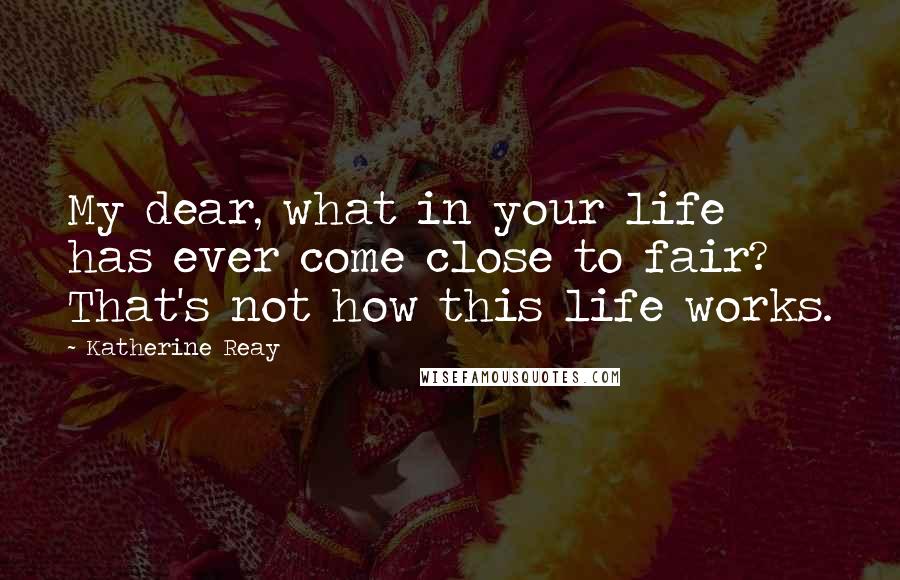 Katherine Reay Quotes: My dear, what in your life has ever come close to fair? That's not how this life works.