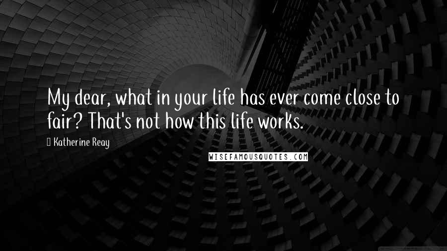 Katherine Reay Quotes: My dear, what in your life has ever come close to fair? That's not how this life works.