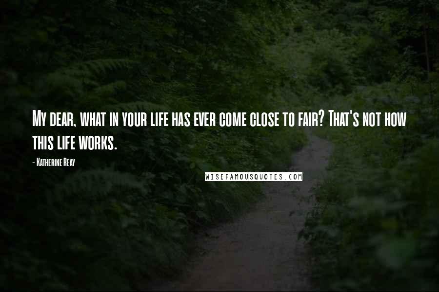 Katherine Reay Quotes: My dear, what in your life has ever come close to fair? That's not how this life works.