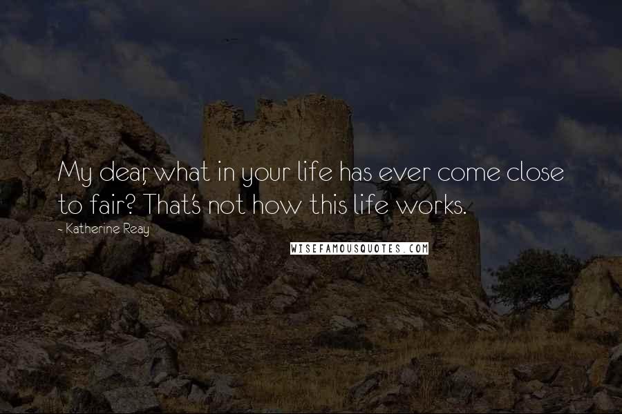 Katherine Reay Quotes: My dear, what in your life has ever come close to fair? That's not how this life works.