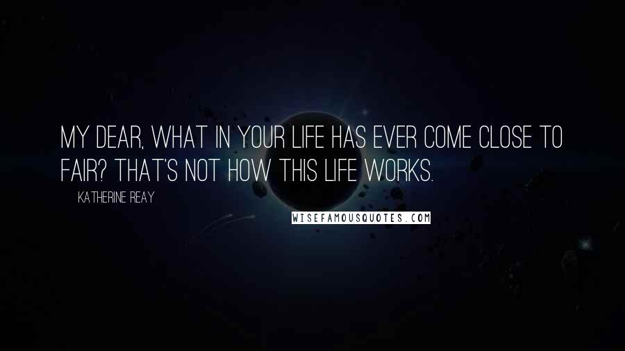 Katherine Reay Quotes: My dear, what in your life has ever come close to fair? That's not how this life works.