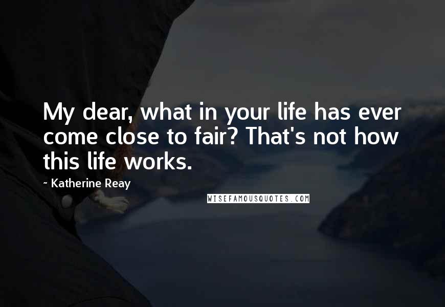 Katherine Reay Quotes: My dear, what in your life has ever come close to fair? That's not how this life works.