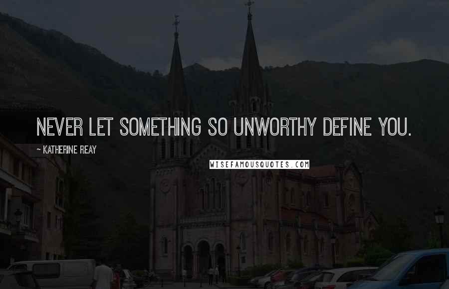 Katherine Reay Quotes: Never let something so unworthy define you.