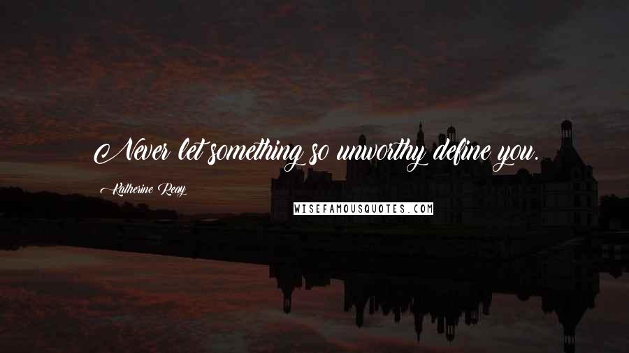 Katherine Reay Quotes: Never let something so unworthy define you.