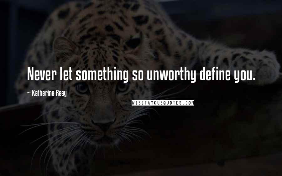 Katherine Reay Quotes: Never let something so unworthy define you.