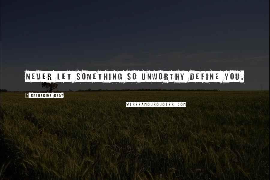 Katherine Reay Quotes: Never let something so unworthy define you.