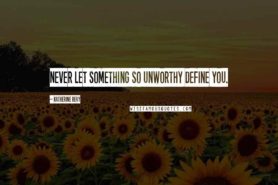 Katherine Reay Quotes: Never let something so unworthy define you.