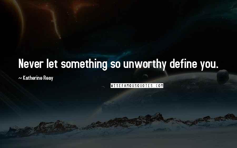 Katherine Reay Quotes: Never let something so unworthy define you.