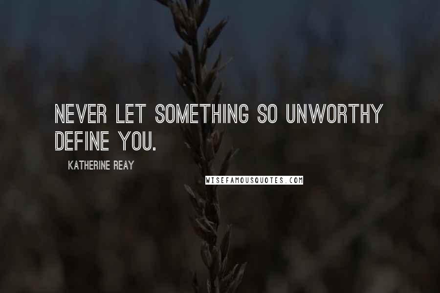 Katherine Reay Quotes: Never let something so unworthy define you.