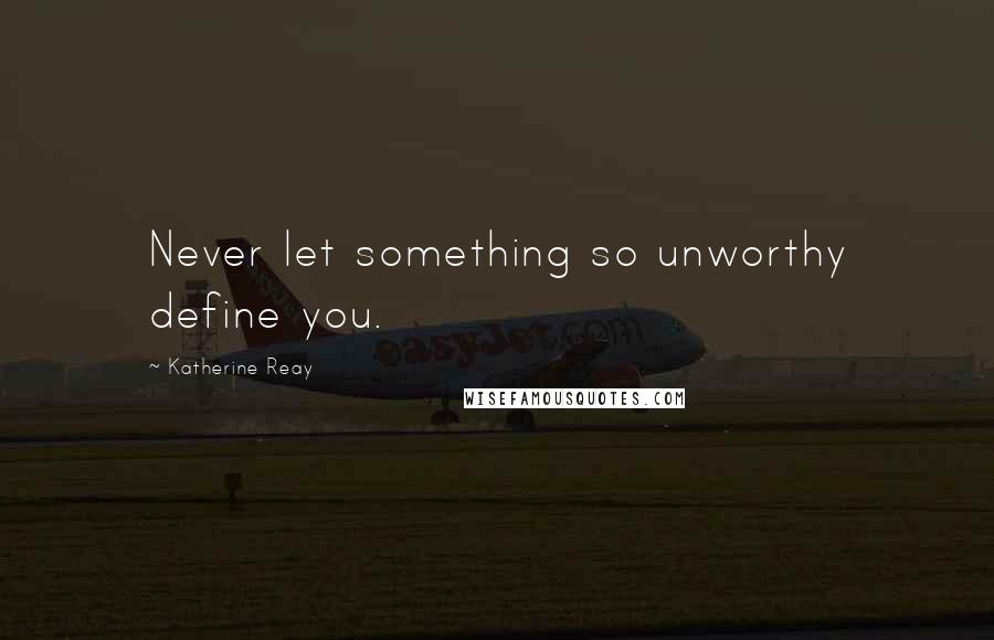 Katherine Reay Quotes: Never let something so unworthy define you.