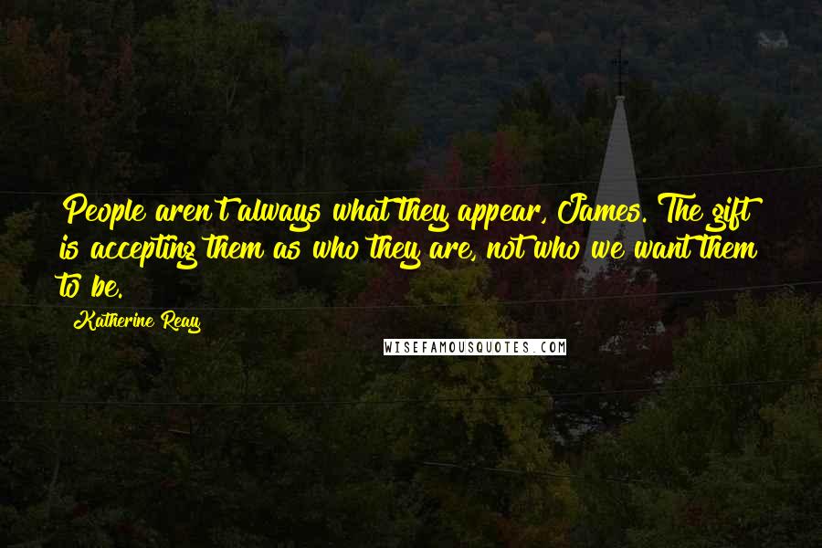 Katherine Reay Quotes: People aren't always what they appear, James. The gift is accepting them as who they are, not who we want them to be.