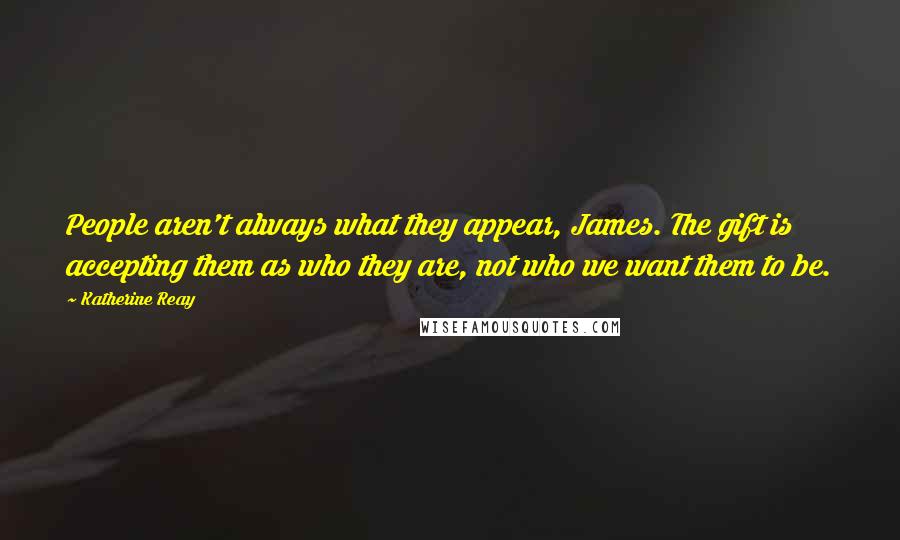 Katherine Reay Quotes: People aren't always what they appear, James. The gift is accepting them as who they are, not who we want them to be.