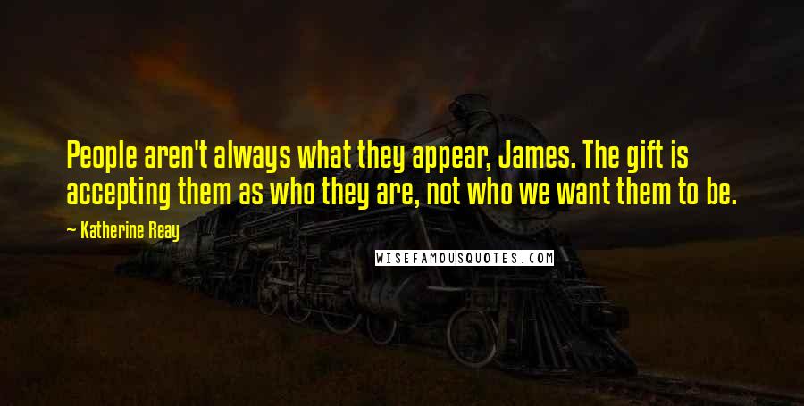 Katherine Reay Quotes: People aren't always what they appear, James. The gift is accepting them as who they are, not who we want them to be.