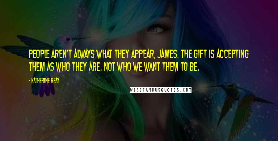 Katherine Reay Quotes: People aren't always what they appear, James. The gift is accepting them as who they are, not who we want them to be.