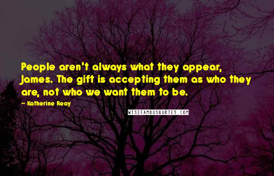 Katherine Reay Quotes: People aren't always what they appear, James. The gift is accepting them as who they are, not who we want them to be.