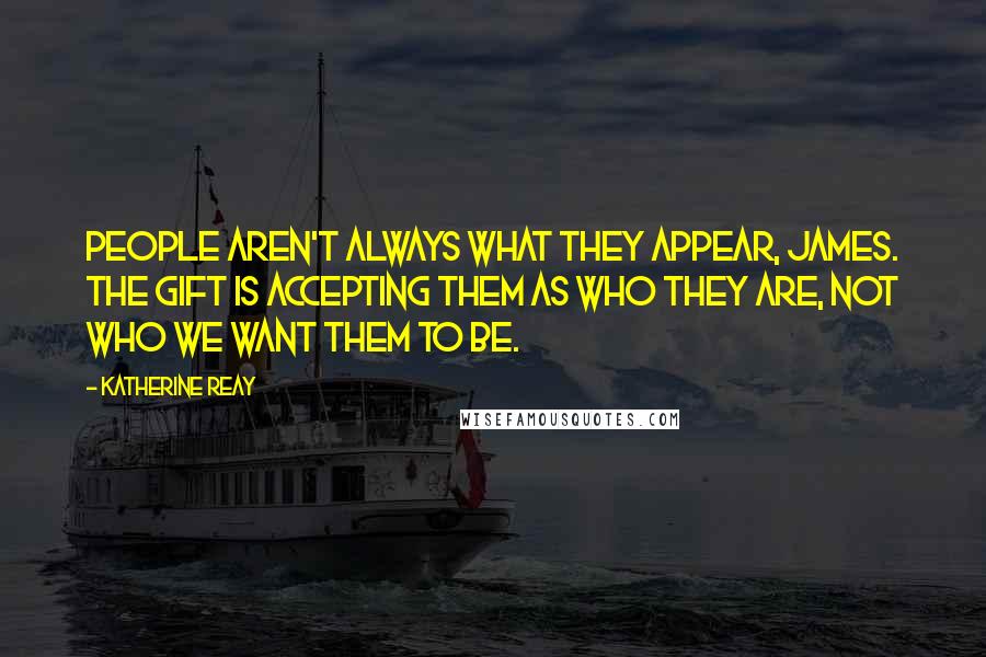 Katherine Reay Quotes: People aren't always what they appear, James. The gift is accepting them as who they are, not who we want them to be.