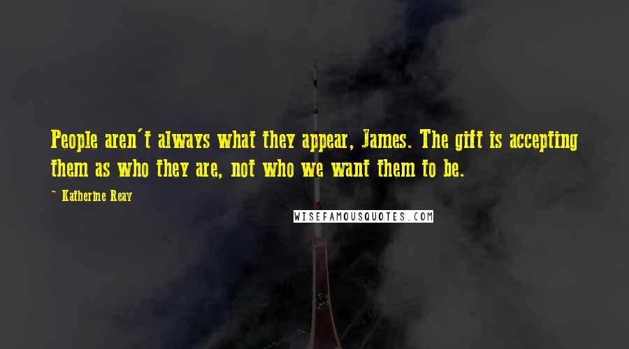 Katherine Reay Quotes: People aren't always what they appear, James. The gift is accepting them as who they are, not who we want them to be.