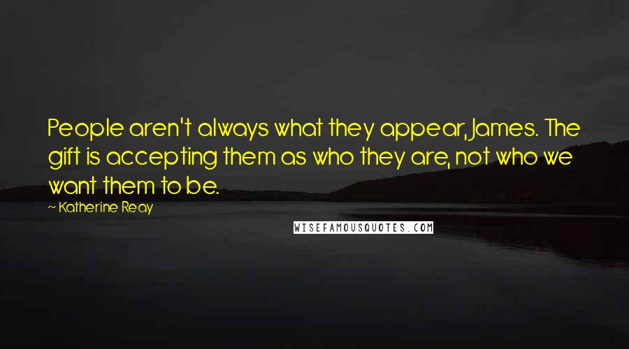 Katherine Reay Quotes: People aren't always what they appear, James. The gift is accepting them as who they are, not who we want them to be.