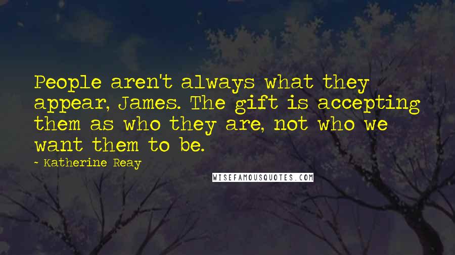 Katherine Reay Quotes: People aren't always what they appear, James. The gift is accepting them as who they are, not who we want them to be.