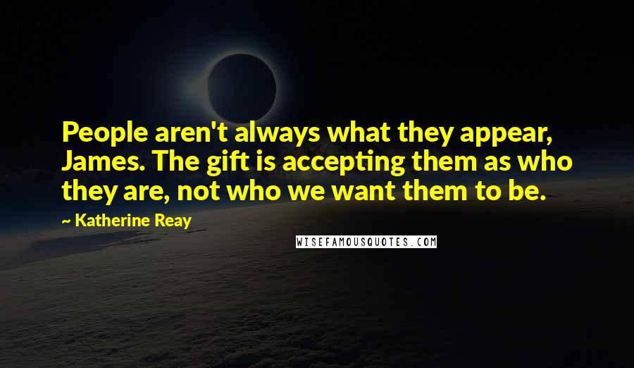 Katherine Reay Quotes: People aren't always what they appear, James. The gift is accepting them as who they are, not who we want them to be.