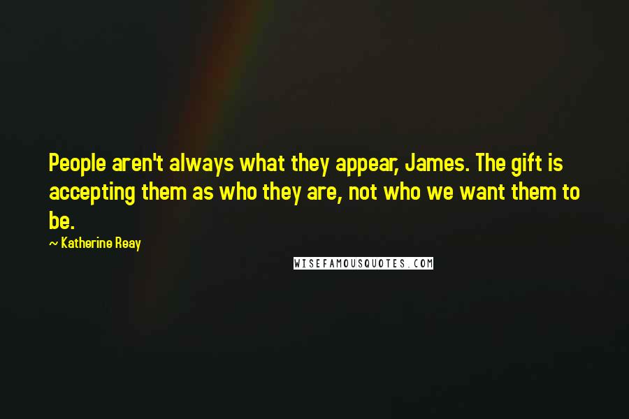 Katherine Reay Quotes: People aren't always what they appear, James. The gift is accepting them as who they are, not who we want them to be.