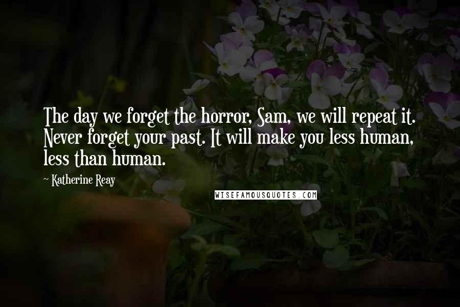 Katherine Reay Quotes: The day we forget the horror, Sam, we will repeat it. Never forget your past. It will make you less human, less than human.