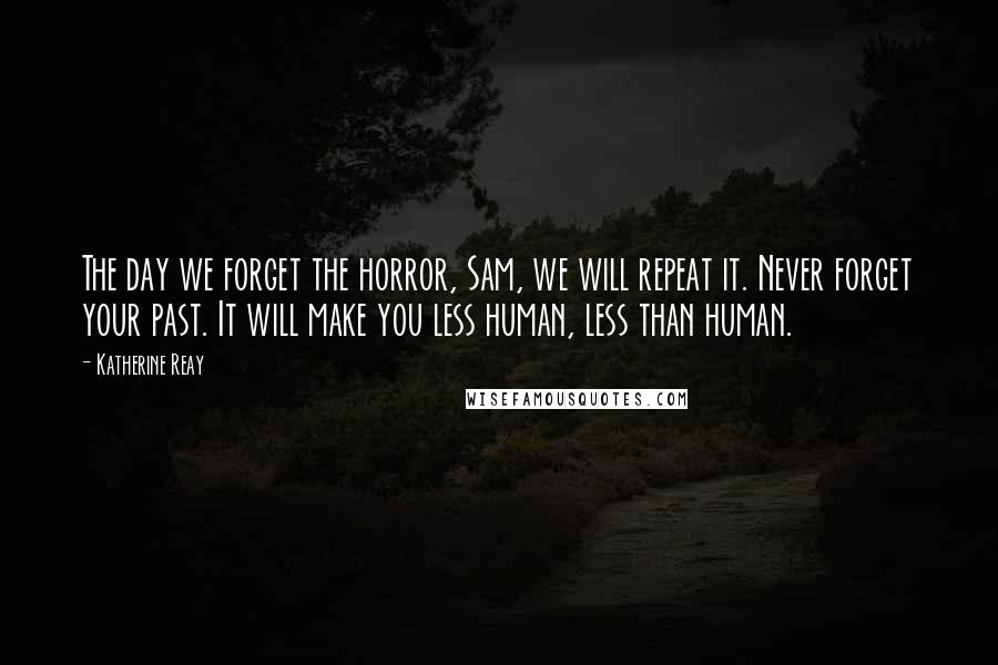 Katherine Reay Quotes: The day we forget the horror, Sam, we will repeat it. Never forget your past. It will make you less human, less than human.