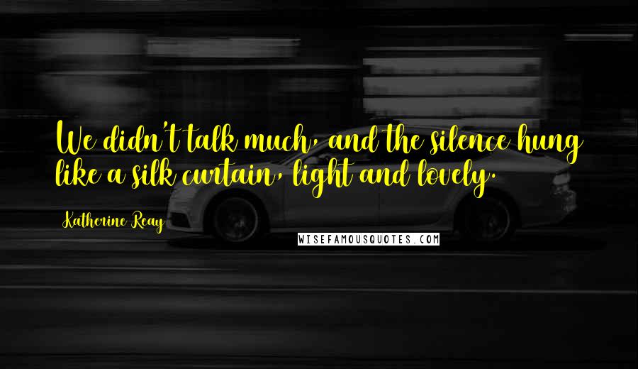Katherine Reay Quotes: We didn't talk much, and the silence hung like a silk curtain, light and lovely.