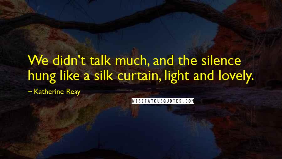 Katherine Reay Quotes: We didn't talk much, and the silence hung like a silk curtain, light and lovely.