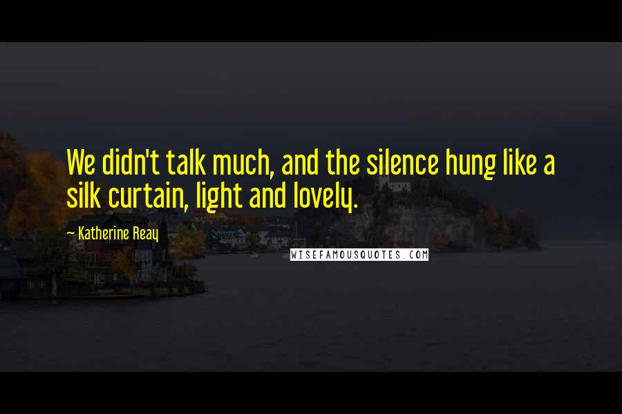 Katherine Reay Quotes: We didn't talk much, and the silence hung like a silk curtain, light and lovely.