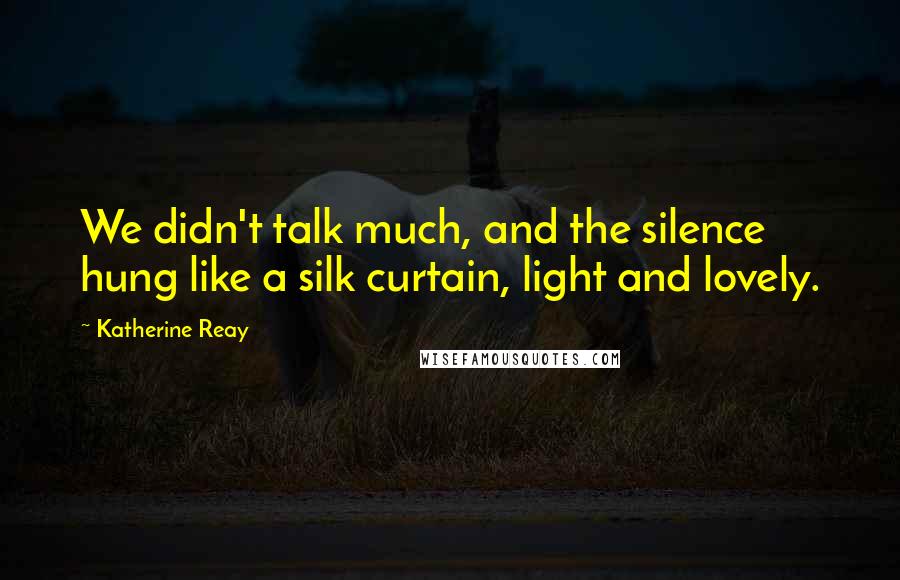 Katherine Reay Quotes: We didn't talk much, and the silence hung like a silk curtain, light and lovely.