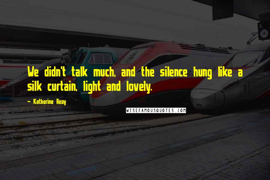 Katherine Reay Quotes: We didn't talk much, and the silence hung like a silk curtain, light and lovely.