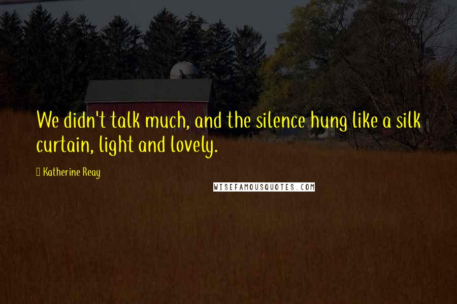 Katherine Reay Quotes: We didn't talk much, and the silence hung like a silk curtain, light and lovely.
