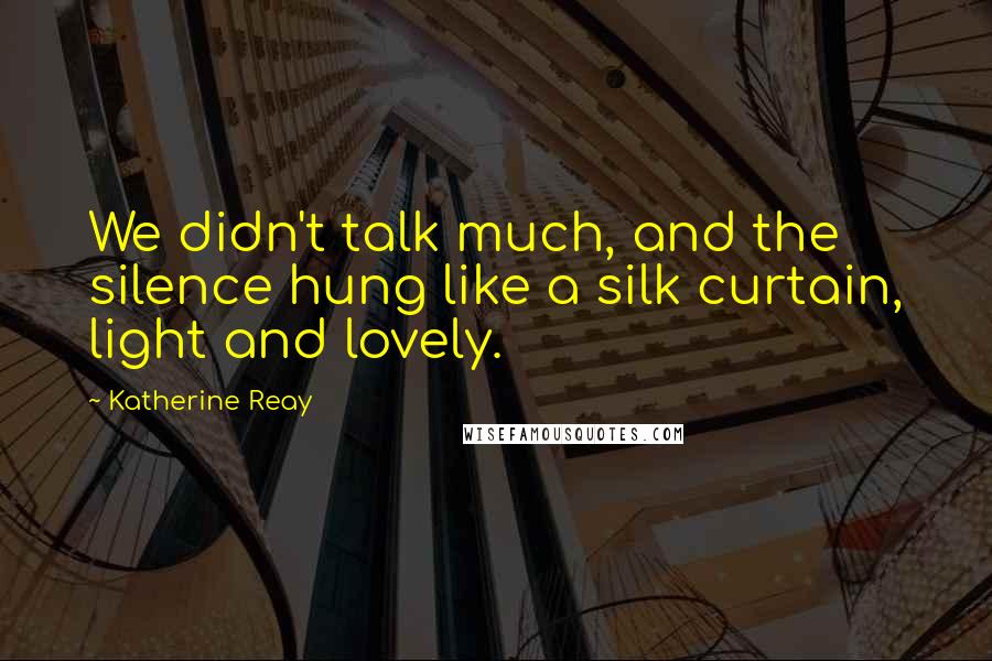 Katherine Reay Quotes: We didn't talk much, and the silence hung like a silk curtain, light and lovely.