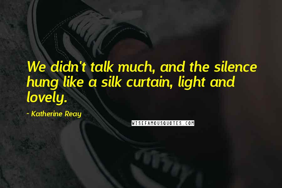 Katherine Reay Quotes: We didn't talk much, and the silence hung like a silk curtain, light and lovely.