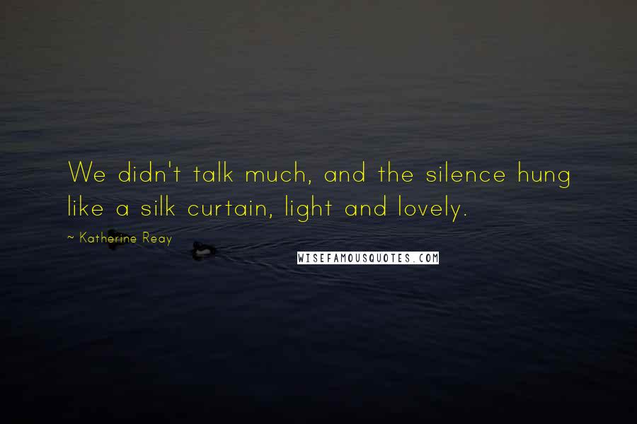Katherine Reay Quotes: We didn't talk much, and the silence hung like a silk curtain, light and lovely.