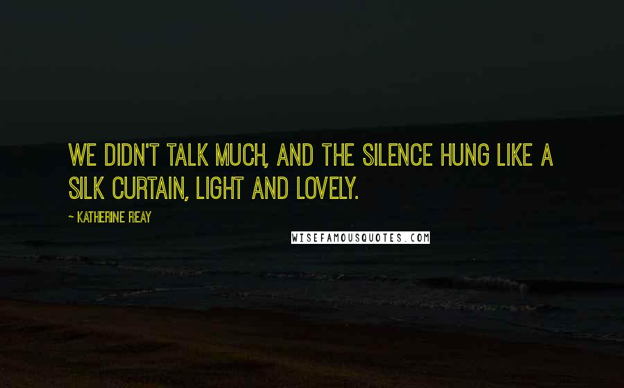Katherine Reay Quotes: We didn't talk much, and the silence hung like a silk curtain, light and lovely.