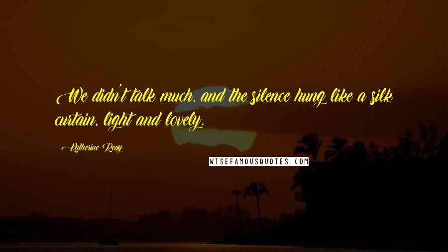 Katherine Reay Quotes: We didn't talk much, and the silence hung like a silk curtain, light and lovely.