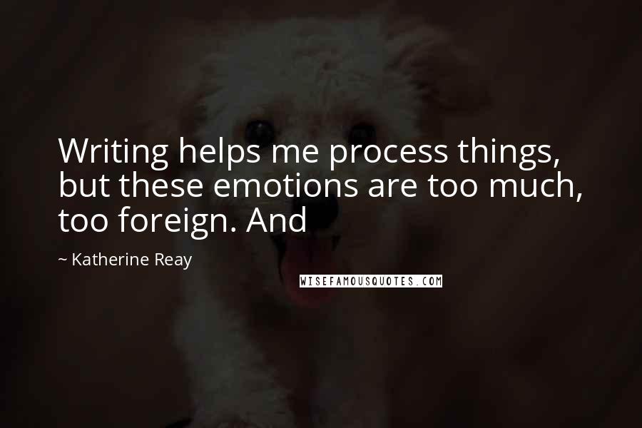 Katherine Reay Quotes: Writing helps me process things, but these emotions are too much, too foreign. And