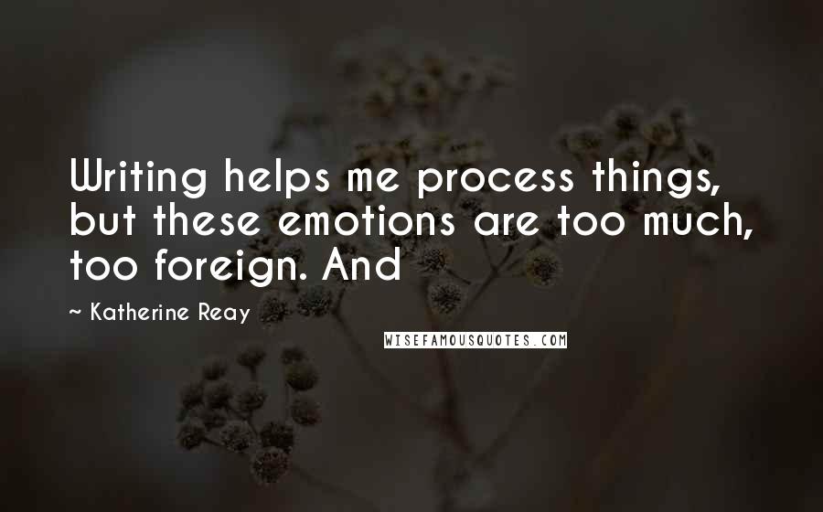 Katherine Reay Quotes: Writing helps me process things, but these emotions are too much, too foreign. And