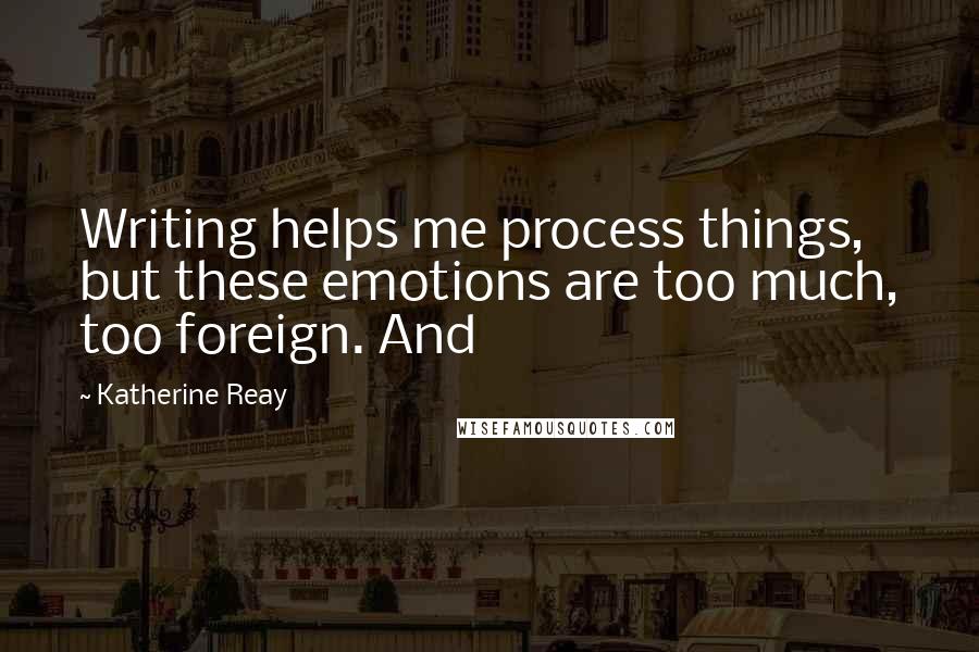 Katherine Reay Quotes: Writing helps me process things, but these emotions are too much, too foreign. And