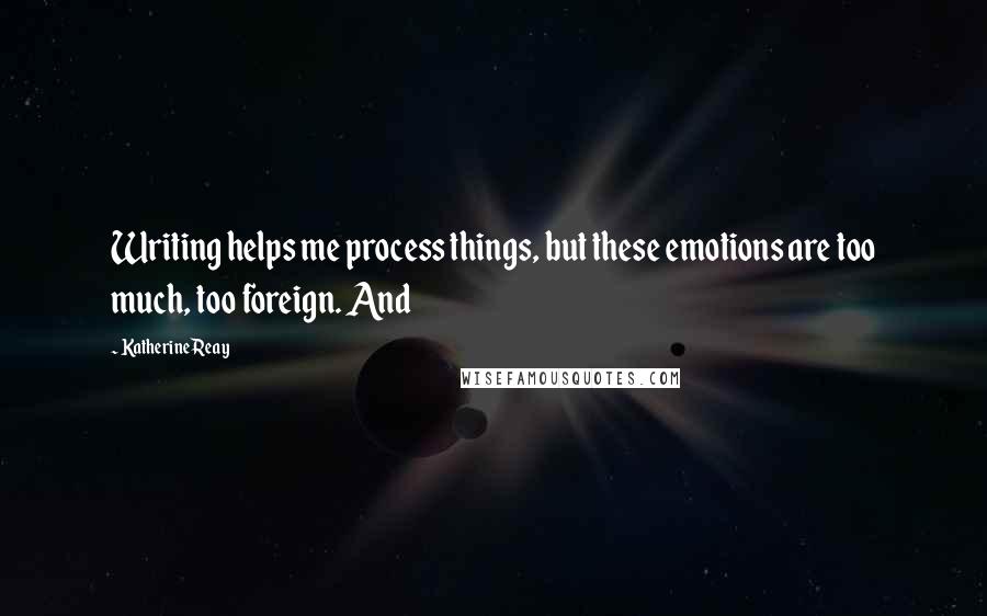 Katherine Reay Quotes: Writing helps me process things, but these emotions are too much, too foreign. And