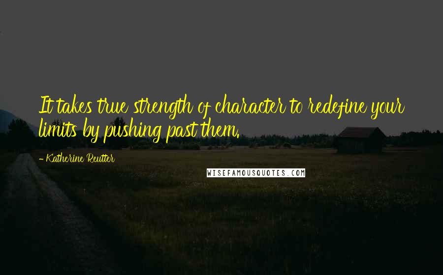 Katherine Reutter Quotes: It takes true strength of character to redefine your limits by pushing past them.