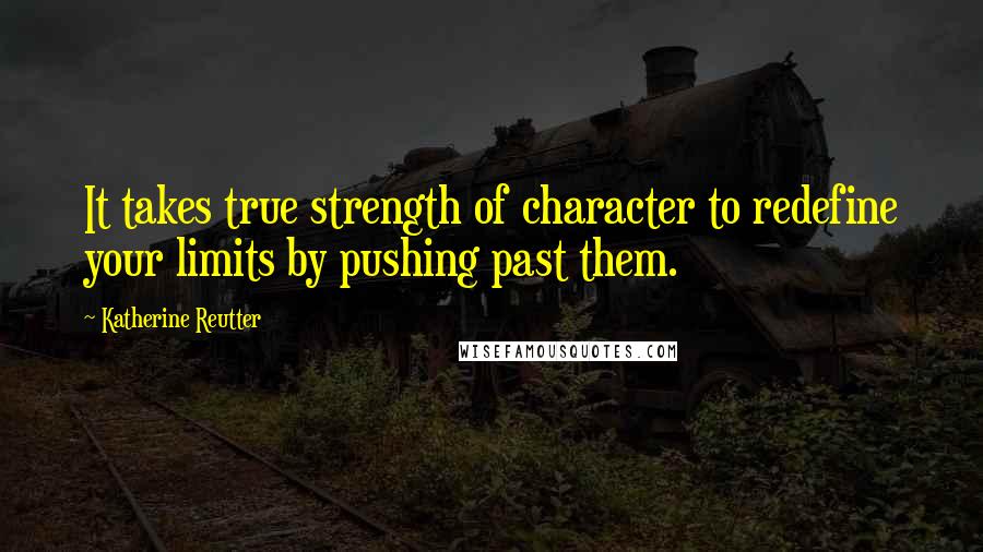 Katherine Reutter Quotes: It takes true strength of character to redefine your limits by pushing past them.
