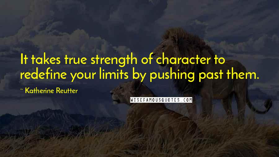 Katherine Reutter Quotes: It takes true strength of character to redefine your limits by pushing past them.