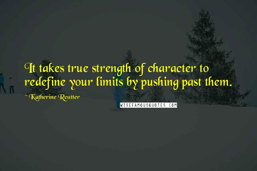 Katherine Reutter Quotes: It takes true strength of character to redefine your limits by pushing past them.